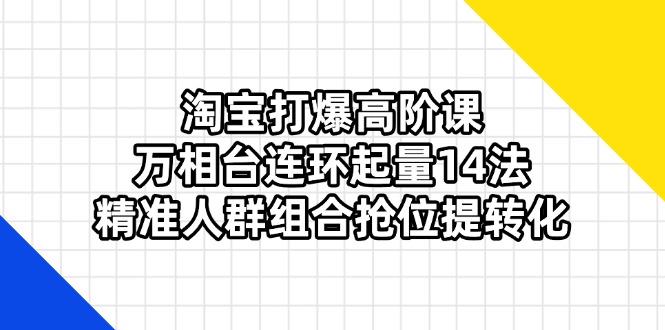 （14298期）淘宝打爆高阶课：万相台连环起量14法，精准人群组合抢位提转化-源创文化-逐光轻创终点站