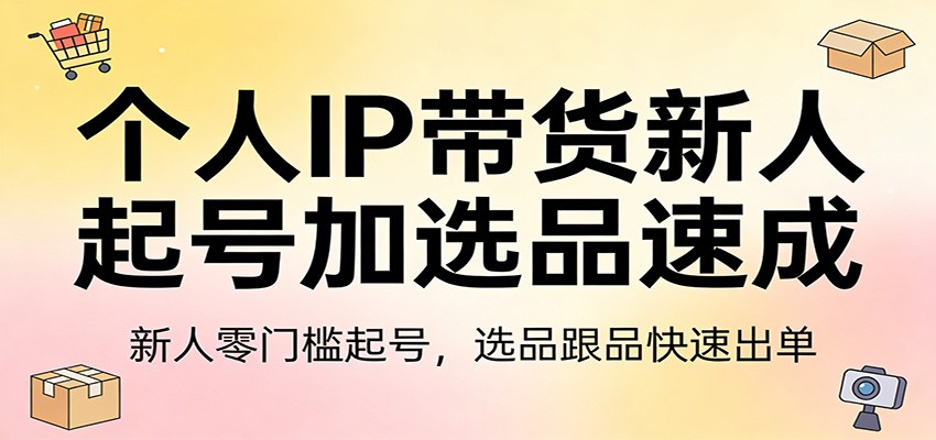 个人IP带货新人起号加选品速成：新人零门槛起号，选品跟品快速出单-源创文化-逐光轻创终点站