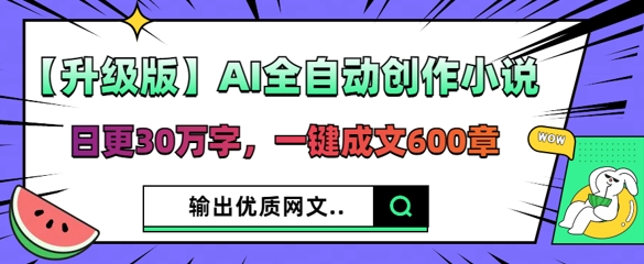 【升级版】AI全自动创作小说，日更30万字，一键成文600章-源创文化-逐光轻创终点站