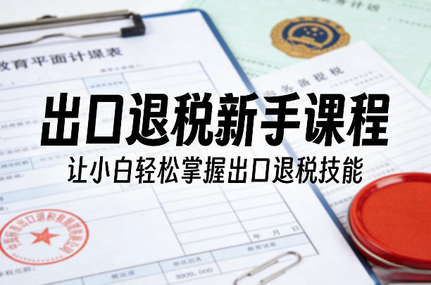 出口退税新手课程，让小白轻松掌握出口退税技能-源创文化-逐光轻创终点站