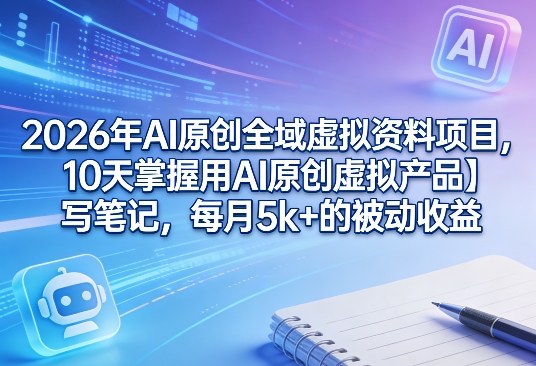 2026年AI原创全域虚拟资料项目，10天掌握用AI原创虚拟产品＋写笔记，每月5k+的被动收益-源创文化-逐光轻创终点站