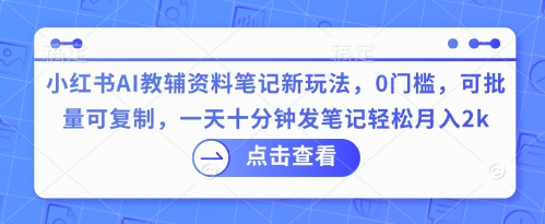 小红书AI教辅资料笔记新玩法，0门槛，可批量可复制，一天十分钟发笔记轻松月入2k-源创文化-逐光轻创终点站