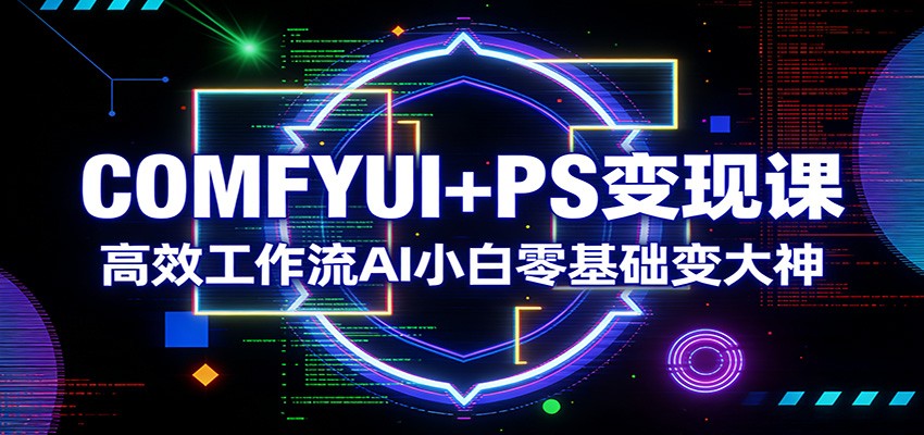 COMFYUI+PS变现课：高效工作流AI小白零基础变大神-源创文化-逐光轻创终点站