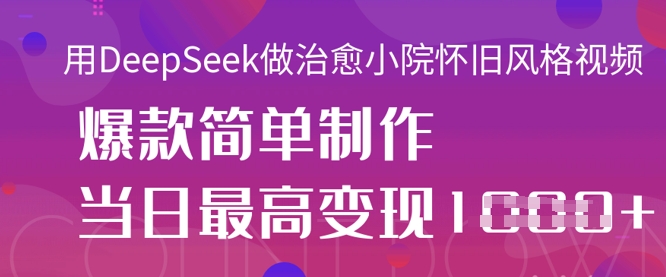 用DeepSeek做治愈小院怀旧风格视频，爆款轻松制作，当日最高变现1k-源创文化-逐光轻创终点站