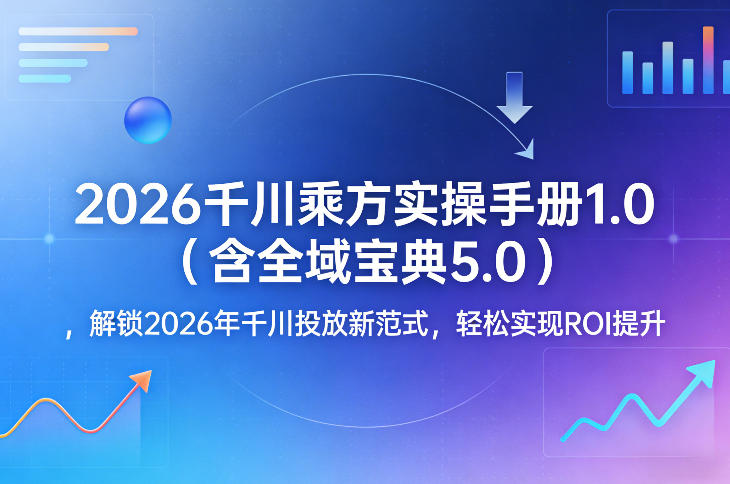 2026千川乘方实操手册1.0(含全域宝典5.0)，解锁2026年千川投放新范式，轻松实现ROI提升-源创文化-逐光轻创终点站