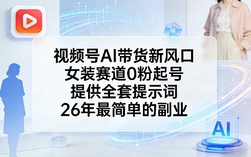 视频号AI带货新风口，女装赛道0粉起号，提供全套提示词，26年最简单的副业-源创文化-逐光轻创终点站