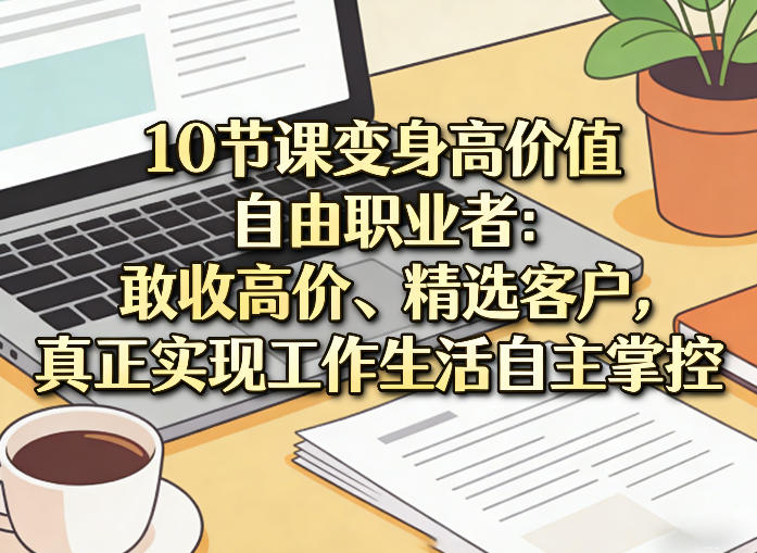 10节课变身高价值自由职业者：敢收高价、精选客户，真正实现工作生活自主掌控-源创文化-逐光轻创终点站
