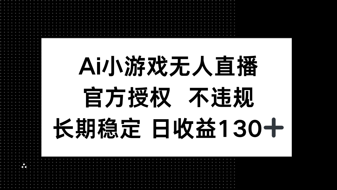 （14260期）AI小游戏无人直播，官方授权 不违规，单日平均收益130+-源创文化-逐光轻创终点站
