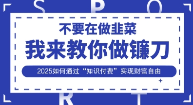韭菜生涯终结者，我来教你做镰刀，2025如何通过“知识付费”实现财F自由【揭秘】-源创文化-逐光轻创终点站