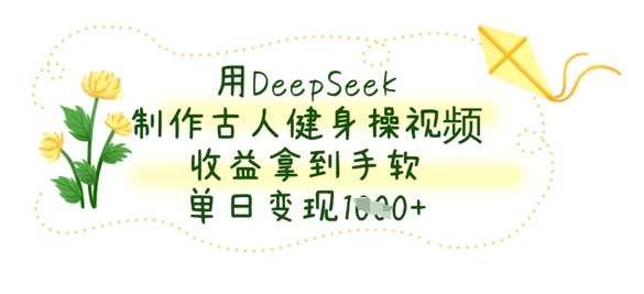 用DeepSeek制作古人健身操视频，收益拿到手软，单日变现数张-源创文化-逐光轻创终点站