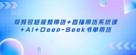 视频号短视频带货+直播带货系统课+AI+Deep-Seek书单带货-源创文化-逐光轻创终点站